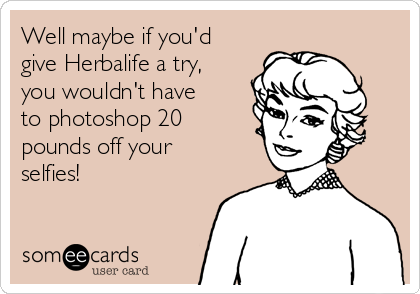 Well maybe if you'd
give Herbalife a try,
you wouldn't have
to photoshop 20
pounds off your
selfies!