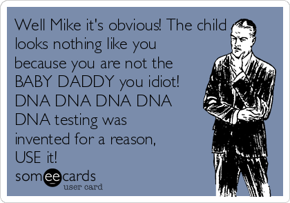 Well Mike it's obvious! The child
looks nothing like you
because you are not the
BABY DADDY you idiot!
DNA DNA DNA DNA
DNA testing was
invented for a reason,
USE it!