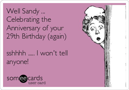 Well Sandy ...
Celebrating the
Anniversary of your
29th Birthday (again)

sshhhh ..... I won't tell
anyone!