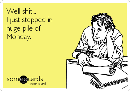 Well shit...
I just stepped in 
huge pile of
Monday. 