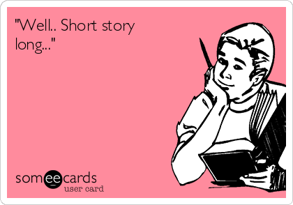 "Well.. Short story
long..."