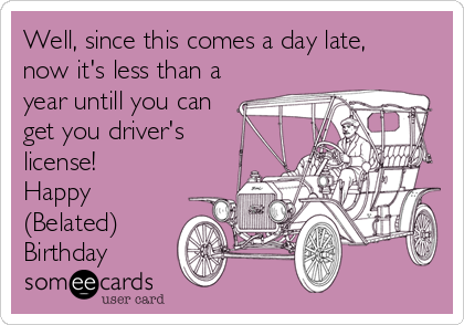 Well, since this comes a day late, 
now it's less than a
year untill you can
get you driver's 
license! 
Happy 
(Belated)
Birthday