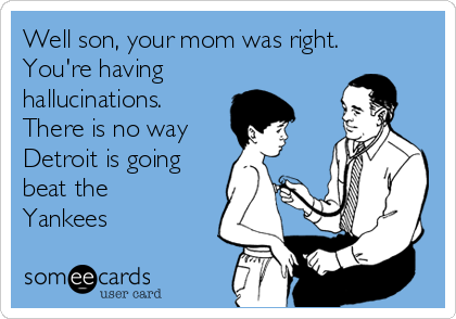 Well son, your mom was right.
You're having
hallucinations. 
There is no way 
Detroit is going
beat the
Yankees