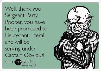 Well, thank you
Sergeant Party
Pooper, you have
been promoted to
Lieutenant Literal
and will be
serving under
Captain Obvious! 