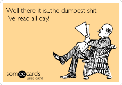 Well there it is...the dumbest shit
I've read all day!