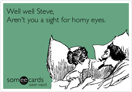 Well well Steve,
Aren't you a sight for horny eyes. 