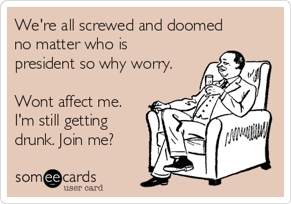 We're all screwed and doomed
no matter who is
president so why worry.

Wont affect me. 
I'm still getting
drunk. Join me? 