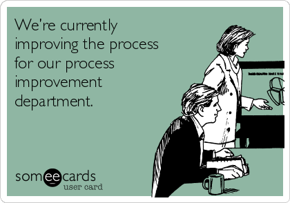 We’re currently
improving the process
for our process
improvement
department.