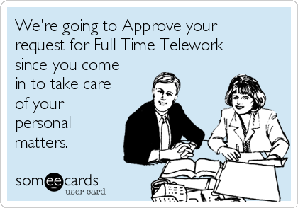 We're going to Approve your
request for Full Time Telework
since you come
in to take care
of your
personal
matters. 