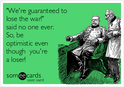 "We're guaranteed to
lose the war!"
said no one ever.
So, be
optimistic even
though  you're
a loser!