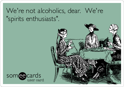 We're not alcoholics, dear.  We're
"spirits enthusiasts".