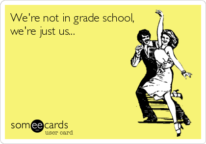 We're not in grade school,
we're just us...