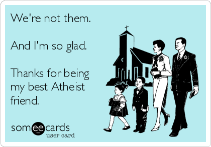 We're not them.

And I'm so glad.

Thanks for being
my best Atheist
friend.