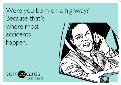 Were you born on a highway?
Because that's
where most
accidents
happen.