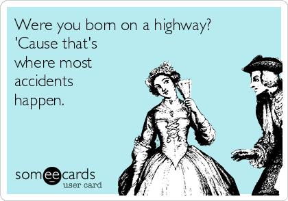 Were you born on a highway?
'Cause that's
where most
accidents
happen.