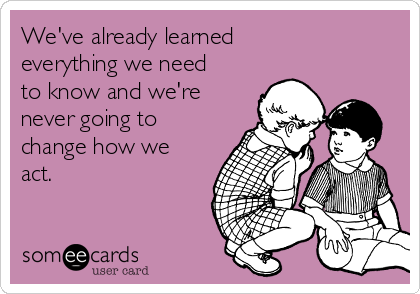 We've already learned
everything we need
to know and we're
never going to
change how we
act.