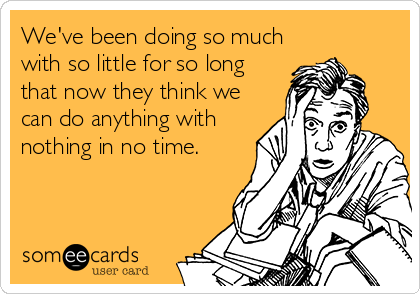 We've been doing so much
with so little for so long
that now they think we
can do anything with
nothing in no time.