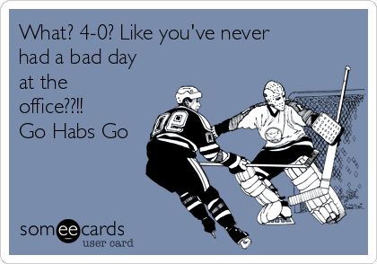 What? 4-0? Like you've never
had a bad day
at the
office??!!
Go Habs Go