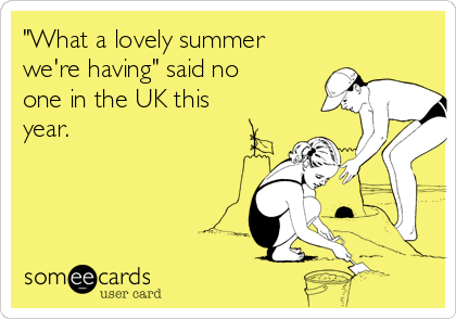 "What a lovely summer
we're having" said no
one in the UK this
year.