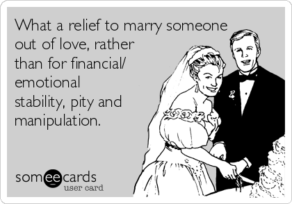 What a relief to marry someone
out of love, rather
than for financial/
emotional
stability, pity and
manipulation.