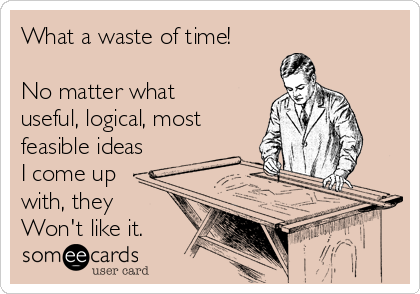 What a waste of time!

No matter what
useful, logical, most
feasible ideas
I come up
with, they
Won't like it.