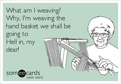 What am I weaving?
Why, I'm weaving the
hand basket we shall be
going to
Hell in, my
dear!