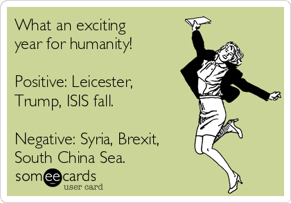 What an exciting 
year for humanity!

Positive: Leicester,
Trump, ISIS fall.

Negative: Syria, Brexit,
South China Sea.