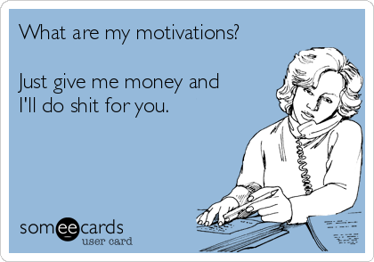 What are my motivations?

Just give me money and
I'll do shit for you.