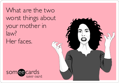 What are the two
worst things about
your mother in
law? 
Her faces.