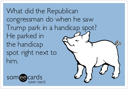 What did the Republican
congressman do when he saw
Trump park in a handicap spot?
He parked in
the handicap
spot right next to
him. 