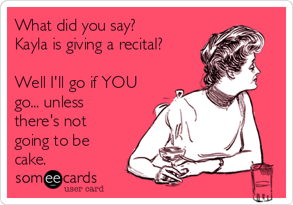 What did you say?
Kayla is giving a recital?

Well I'll go if YOU
go... unless
there's not
going to be
cake. 