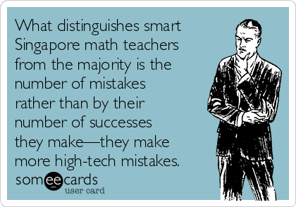 What distinguishes smart
Singapore math teachers
from the majority is the
number of mistakes
rather than by their
number of successes
they make—they make
more high-tech mistakes.