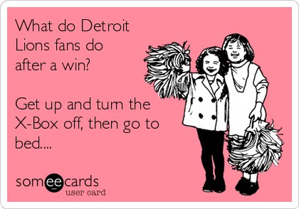 What do Detroit
Lions fans do
after a win?

Get up and turn the
X-Box off, then go to
bed....