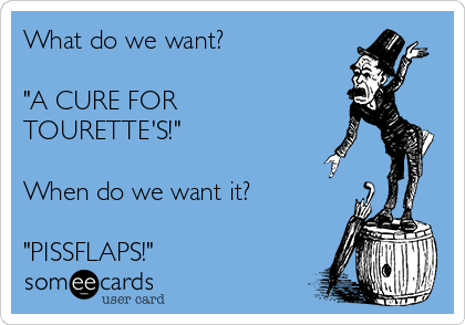 What do we want?

"A CURE FOR
TOURETTE'S!"

When do we want it?

"PISSFLAPS!"