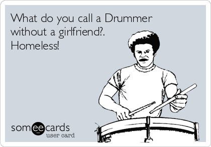 What do you call a Drummer
without a girlfriend?.
Homeless!