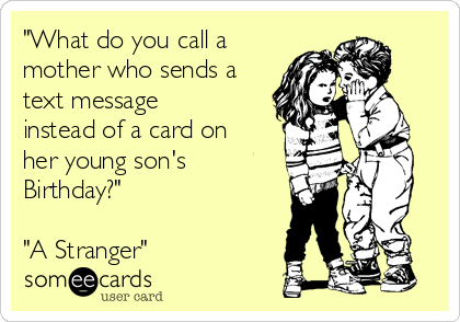 "What do you call a
mother who sends a
text message
instead of a card on
her young son's
Birthday?"

"A Stranger"