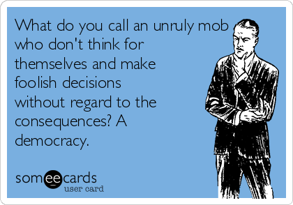 What do you call an unruly mob
who don't think for
themselves and make
foolish decisions
without regard to the
consequences? A
democracy.