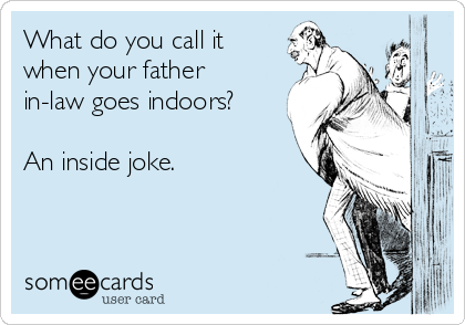 What do you call it
when your father
in-law goes indoors?

An inside joke.