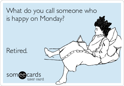 What do you call someone who
is happy on Monday?



Retired.