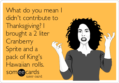 What do you mean I
didn't contribute to
Thanksgiving? I
brought a 2 liter
Cranberry
Sprite and a
pack of King's
Hawaiian rolls. 