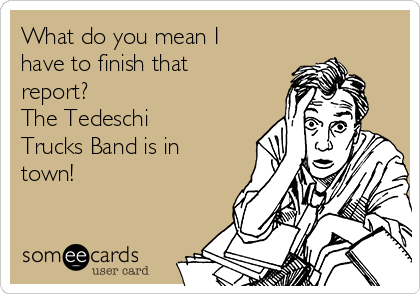 What do you mean I
have to finish that
report?
The Tedeschi
Trucks Band is in
town!