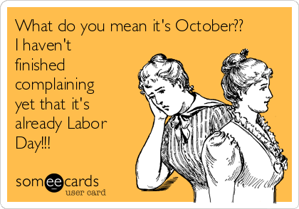 What do you mean it's October??
I haven't
finished
complaining
yet that it's
already Labor
Day!!!