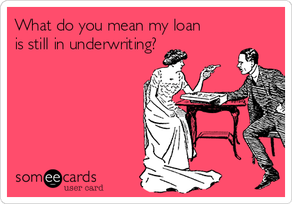 What do you mean my loan
is still in underwriting? 