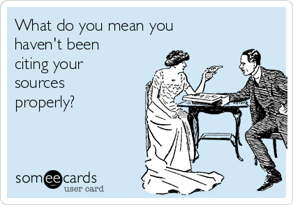 What do you mean you
haven't been
citing your
sources
properly?