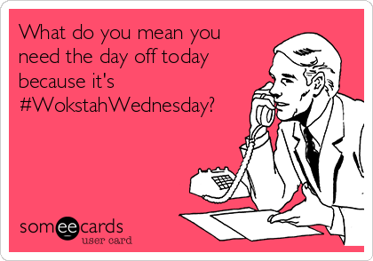 What do you mean you
need the day off today 
because it's
#WokstahWednesday?