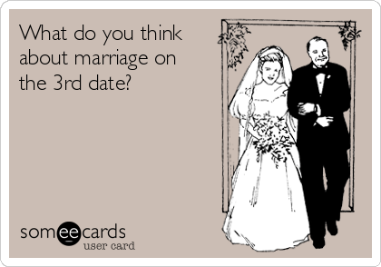 What do you think
about marriage on
the 3rd date? 

