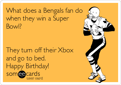 What does a Bengals fan do
when they win a Super
Bowl? 


They turn off their Xbox
and go to bed.
Happy Birthday! 