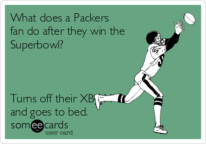 What does a Packers
fan do after they win the
Superbowl?



Turns off their XBOX   
and goes to bed.