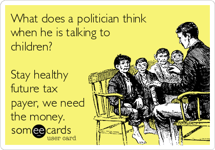 What does a politician think
when he is talking to
children?

Stay healthy
future tax
payer, we need
the money.