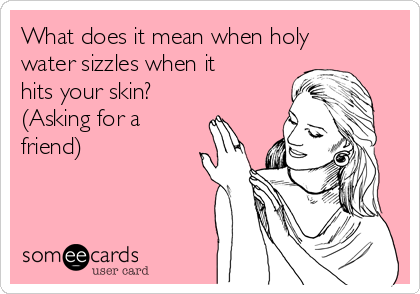 What does it mean when holy
water sizzles when it
hits your skin?
(Asking for a
friend)